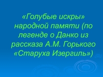 Презентация по литературе на тему Голубые искры народной памяти (по легенде о Данко из рассказа А.М. Горького Старуха Изергиль)