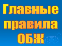 Презентация по ОБЖ на тему Главные правила ОБЖ