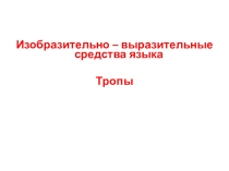 Презентация. Подготовка к ЕГЭ. Изобразительно – выразительные средства языка. Тропы.