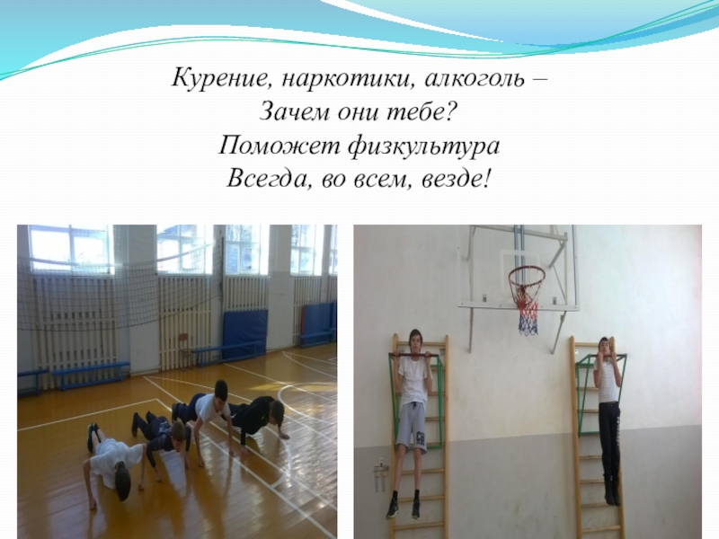 Презентация Спорт - альтернатива пагубным привычкам Курение, наркотики, алкоголь –Зачем они тебе?Поможет физкультураВсегда, во всем, везде! Курение, наркотики, алкоголь –Зачем они тебе?Поможет физкультураВсегда, во всем, везде!