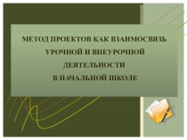 Презентация Метод проектов как взаимосвязь урочной и внеурочной деятельности