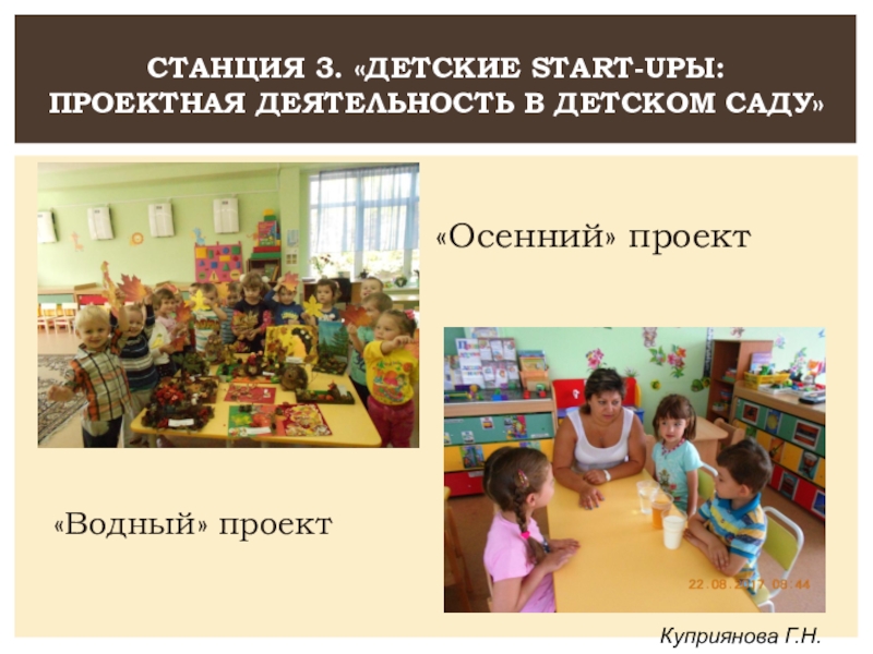 Выступление по теме Проектная деятельность Станция 3. «Детские start-upы: проектная деятельность в детском саду»Куприянова Г.Н.«Осенний» проект«Водный» проект Станция 3. «Детские start-upы: проектная деятельность в детском саду»Куприянова Г.Н.«Осенний» проект«Водный» проект