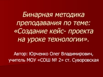 Бинарная методика преподавания по теме: Создание кейс- проекта на уроке технологии.