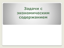 Презентация по теме Задачи с экономическим содержанием