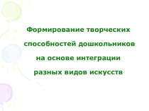 Презентация Формирование творческих способностей дошкольников на основе интеграции разных видов искусств