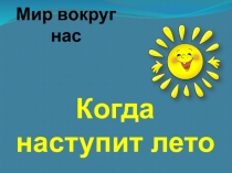 Презентация по окружающему миру Когда наступит лето?