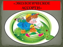 Презентация к экологической игры : ЭКОЛОГИЧЕСКОЕ АССОРТИ(5 класс)