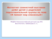 Презентация Фотоотчет совместной выставки работ детей и родителей подготовительной группы по теме И помнит мир спасенный...