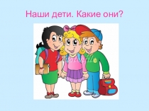 Презентация родительского собрания Наши дети. Какие они?