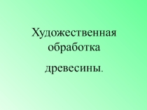 Презентация по столярному делу на тему Художественная обработка древесины (9класс)