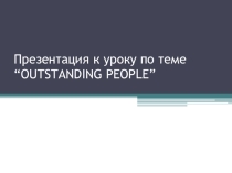 Презентация к уроку по теме “OUTSTANDING PEOPLE”