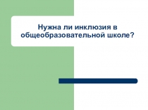 Презентация доклада на тему:Нужна ли инклюзия в общеобразовательной школе?