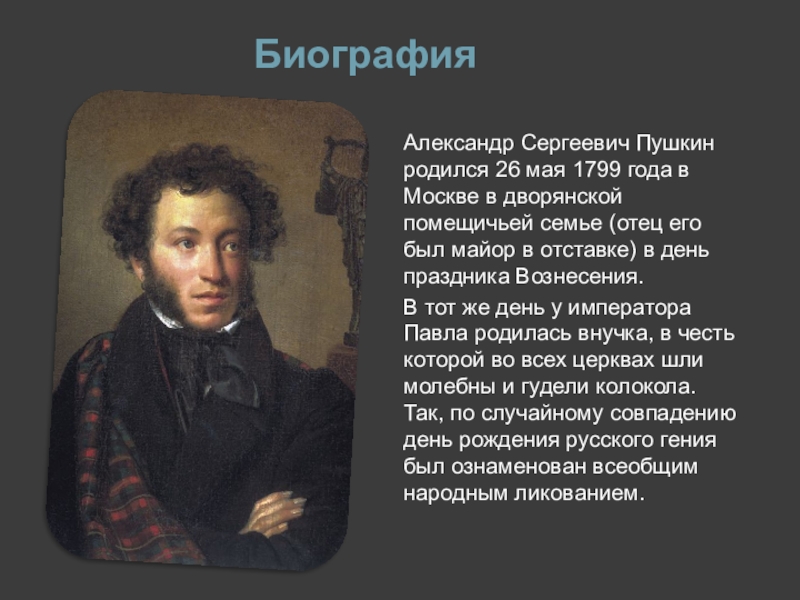 БиографияАлександр Сергеевич Пушкин родился 26 мая 1799 года в Москве в дворянской помещичьей семье (отец его был