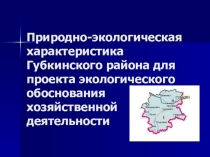Презентация Природно-экологическая характеристика Губкинского района для проекта экологического обоснования хозяйственной деятельности