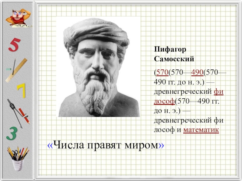 Презентация к уроку Положительные и отрицательные числа «Числа правят миром» Пифагор Самосский (570(570—490(570—490 гг. до н. э.) — древнегреческий философ(570—490 гг. до н. э.) — древнегреческий философ и математик «Числа правят миром» Пифагор Самосский (570(570—490(570—490 гг. до н. э.) — древнегреческий философ(570—490 гг. до н. э.) — древнегреческий философ и математик