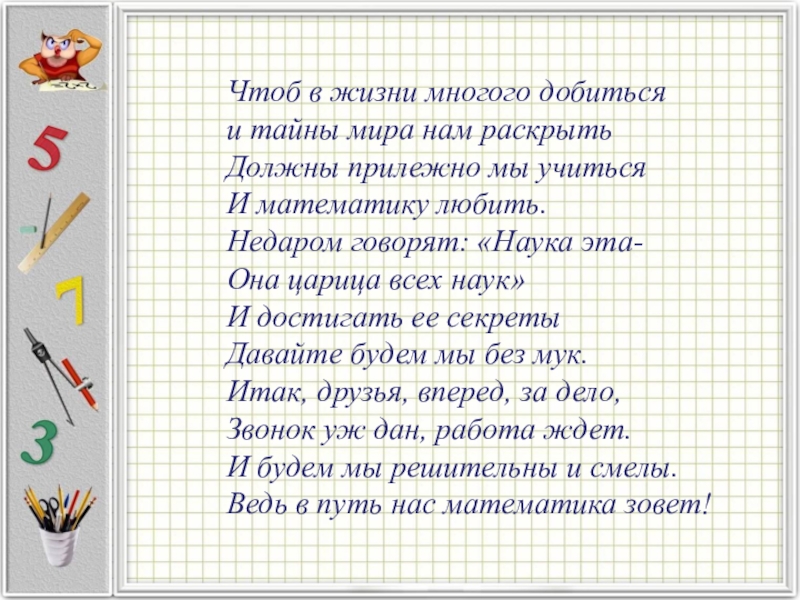 Презентация на тему Чтоб в жизни многого добиться и тайны мира Чтоб в жизни многого добиться и тайны мира нам раскрытьДолжны прилежно мы учитьсяИ математику любить.Недаром говорят: «Наука