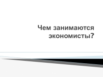 Презентация по экономике на тему Чем занимаются экономисты? (10 класс)