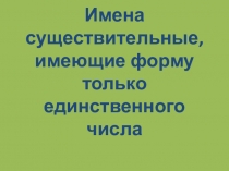 Презентация у уроку Имена существительные, имеющие форму только единственного числа