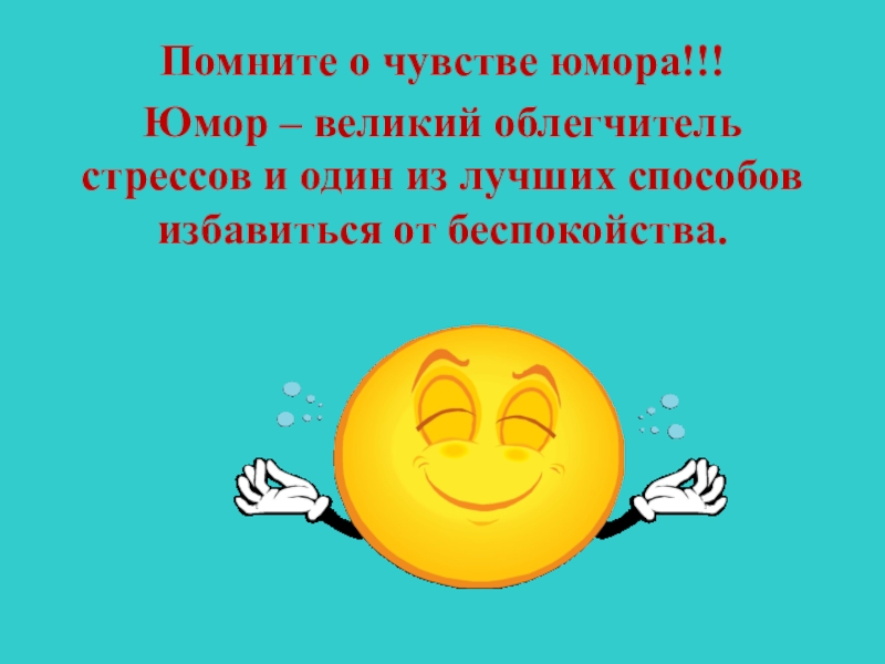 Помните о чувстве юмора!!!Юмор – великий облегчитель  стрессов и один из лучших способов избавиться от беспокойства.