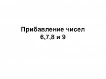Презентация открытого урока по математике в 1 классе, тема Прибавление чисел 6, 7, 8 и 9.