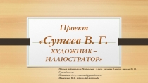 Презентация Проект - СУТЕЕВ В.Г. ХУДОЖНИК –ИЛЛЮСТРАТОР