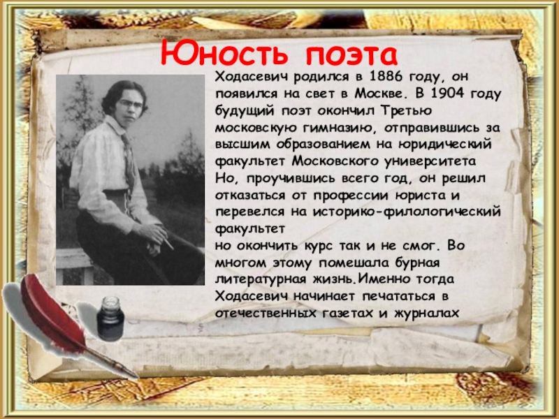 Юность поэтаХодасевич родился в 1886 году, он появился на свет в Москве. В 1904 году будущий поэт