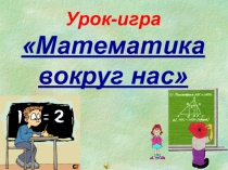 Урок игра Математика вокруг нас
