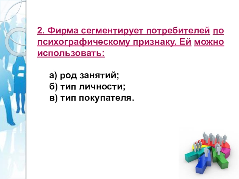 2. Фирма сегментирует потребителей по психографическому признаку. Ей можно использовать: а) род занятий; б) тип личности; в) тип покупателя.