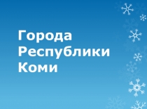 Презентация по краеведению на тему Города Республики Коми (4класс)