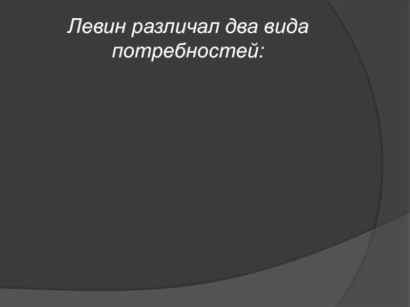 Презентация по дисциплине Психологическое сопротивление инновациям в образовании На тему: Модель изменений Курта Левина Левин различал два вида потребностей: Левин различал два вида потребностей: