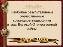 Презентация к классному часу на тему: Наиболее результативные отечественные командиры - подводники в годы Великой Отечественной войны.