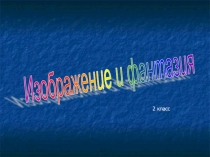 Презентация по ИЗО на тему Изображение и фантазия (2 класс)