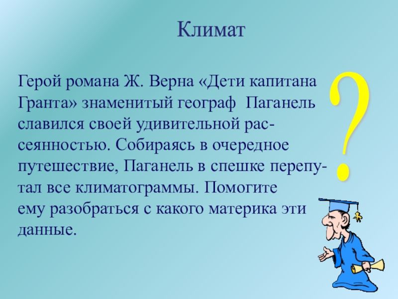 География материков и океанов Климат ? Герой романа Ж. Верна «Дети капитанаГранта» знаменитый географ Паганельславился Климат ? Герой романа Ж. Верна «Дети капитанаГранта» знаменитый географ Паганельславился своей удивительной рас-сеянностью. Собираясь в очередное