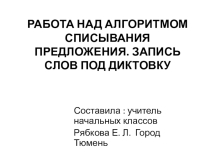 РАБОТА НАД АЛГОРИТМОМ СПИСЫВАНИЯ ПРЕДЛОЖЕНИЯ. ЗАПИСЬ СЛОВ ПОД ДИКТОВКУ
