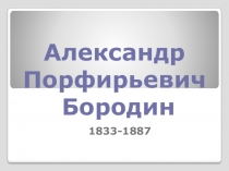 Презентация по теме Александр Порфирьевич Бородин 2-8 класс