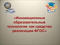 Презентация к педагогическому совету Инновационные образовательные технологии как средство реализации ФГОС