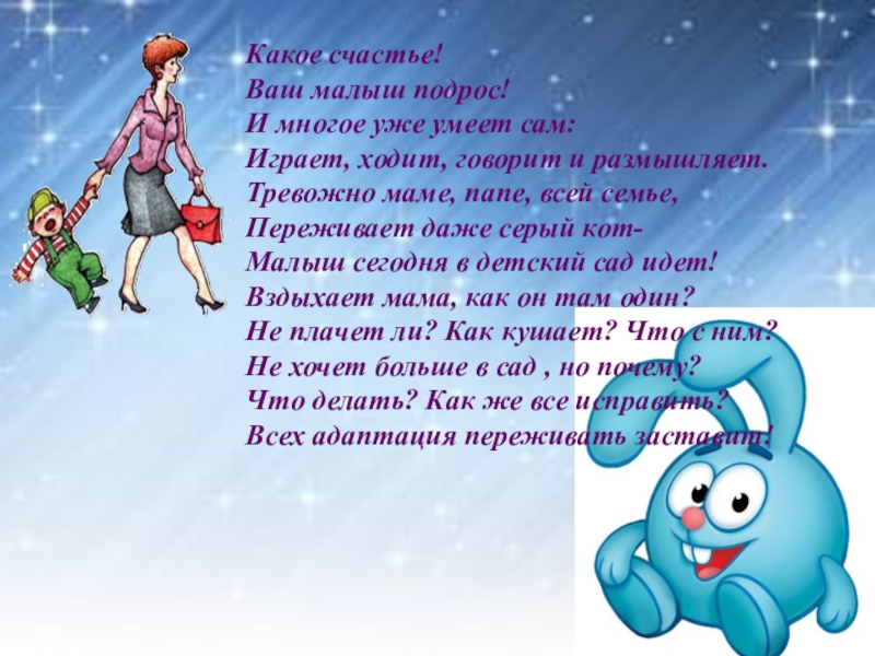 Родительское собрание на тему: Давайте познакомимся Адаптация Какое счастье!Ваш малыш подрос!И многое уже умеет сам:Играет, ходит, говорит и Какое счастье!Ваш малыш подрос!И многое уже умеет сам:Играет, ходит, говорит и размышляет.Тревожно маме, папе, всей семье,Переживает даже