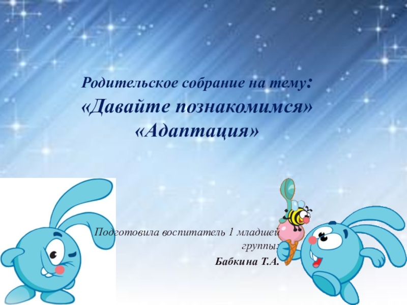 Родительское собрание на тему: Давайте познакомимся Адаптация Родительское собрание на тему: «Давайте познакомимся» «Адаптация»Подготовила воспитатель 1 младшей группы:Бабкина Т.А. Родительское собрание на тему: «Давайте познакомимся» «Адаптация»Подготовила воспитатель 1 младшей группы:Бабкина Т.А.