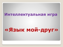 Презентация Интеллектуальная игра Язык мой - друг мой