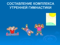 Презентация по составлению комплекса утренней гимнастики.
