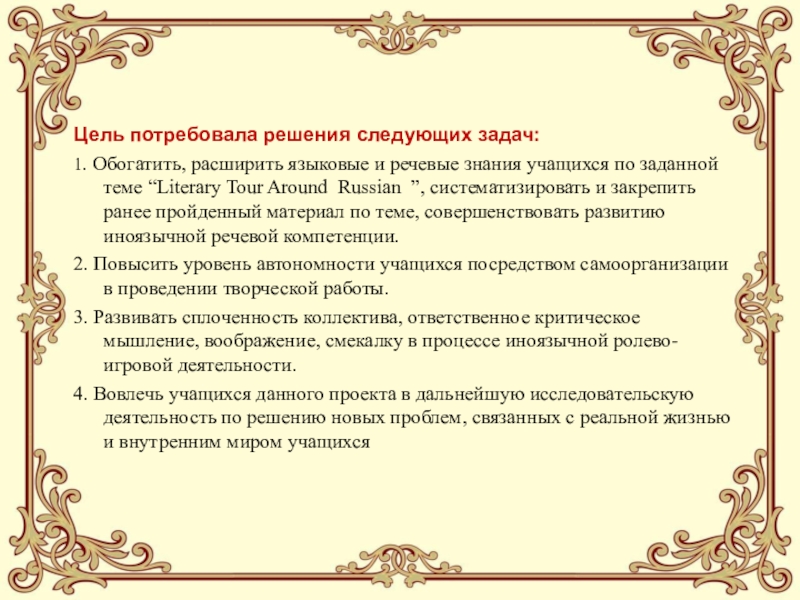 Педагогический проектИСПОЛЬЗОВАНИЕ НА УРОКАХ ИНОСТРАННОГО ЯЗЫКА СОВРЕМЕННЫХ ОБРАЗОВАТЕЛЬНЫХ ТЕХНОЛОГИЙ, ОБЕСПЕЧИВАЮЩИХ ДУХОВНО-НРАВСТВЕННОЕ ВОСПИТАНИЕ МОЛОДЕЖИ Цель потребовала решения следующих задач:1. Обогатить, расширить языковые и речевые знания учащихся Цель потребовала решения следующих задач:1. Обогатить, расширить языковые и речевые знания учащихся по заданной теме “Literary Tour Around Russian ”,