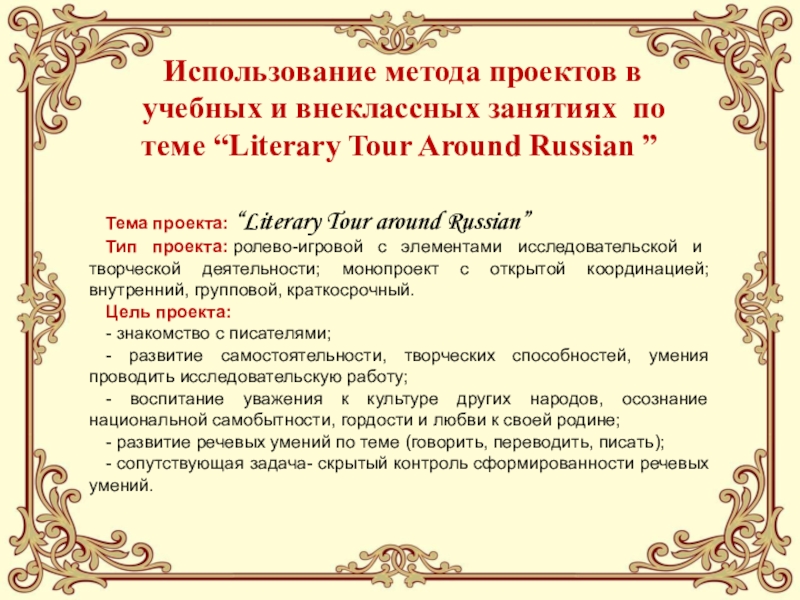 Педагогический проектИСПОЛЬЗОВАНИЕ НА УРОКАХ ИНОСТРАННОГО ЯЗЫКА СОВРЕМЕННЫХ ОБРАЗОВАТЕЛЬНЫХ ТЕХНОЛОГИЙ, ОБЕСПЕЧИВАЮЩИХ ДУХОВНО-НРАВСТВЕННОЕ ВОСПИТАНИЕ МОЛОДЕЖИ Использование метода проектов в учебных и внеклассных занятиях по теме “Literary Tour Around Russian ” Использование метода проектов в учебных и внеклассных занятиях по теме “Literary Tour Around Russian ” Тема проекта: “Literary Tour around Russian”Тип проекта: ролево-игровой с элементами