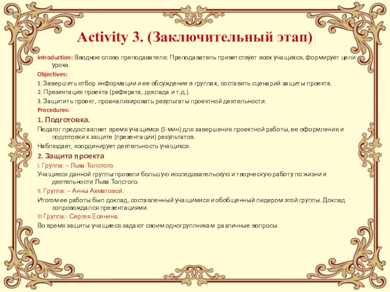 Педагогический проектИСПОЛЬЗОВАНИЕ НА УРОКАХ ИНОСТРАННОГО ЯЗЫКА СОВРЕМЕННЫХ ОБРАЗОВАТЕЛЬНЫХ ТЕХНОЛОГИЙ, ОБЕСПЕЧИВАЮЩИХ ДУХОВНО-НРАВСТВЕННОЕ ВОСПИТАНИЕ МОЛОДЕЖИ Activity 3. (Заключительный этап)Introduction: Вводное слово преподавателя: Преподаватель приветствует всех учащихся, Activity 3. (Заключительный этап)Introduction: Вводное слово преподавателя: Преподаватель приветствует всех учащихся, формирует цели урока.Objectives:1. Завершить отбор информации