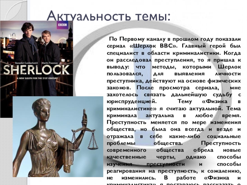 Презентация по теме Физика и криминалистика Актуальность темы: По Первому каналу в прошлом году показали сериал «Шерлок BBC». Актуальность темы: По Первому каналу в прошлом году показали сериал «Шерлок BBC». Главный герой был специалист в области