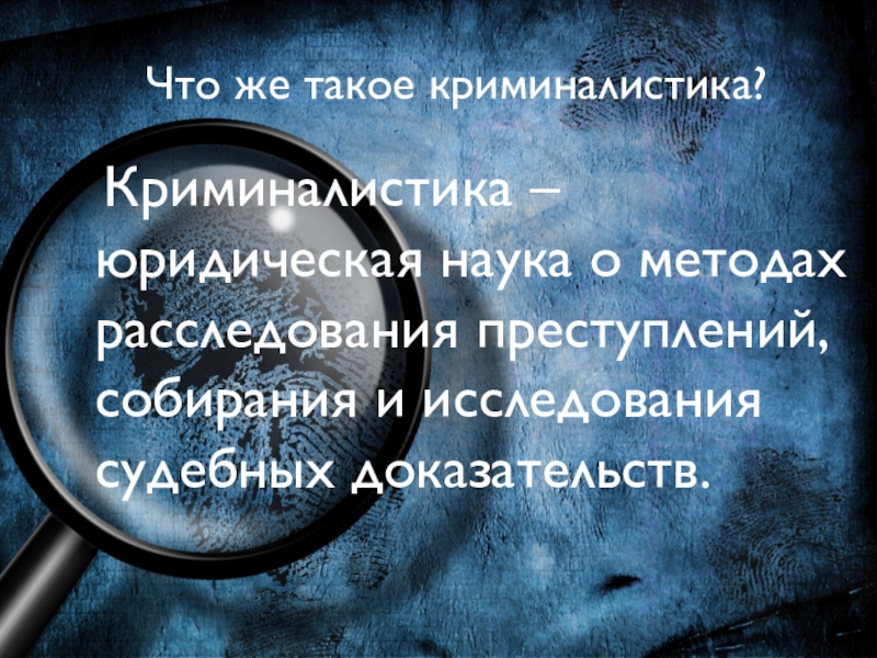 Презентация по теме Физика и криминалистика Что же такое криминалистика? Криминалистика – юридическая наука о методах расследования преступлений, собирания и исследования судебных доказательств. Что же такое криминалистика? Криминалистика – юридическая наука о методах расследования преступлений, собирания и исследования судебных доказательств.