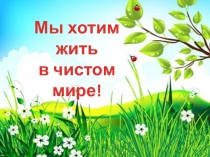 Презентация Мы хотим жить в чистом мире!