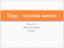 Презентация к уроку обществознания Труд - основа жизни (часть 1)