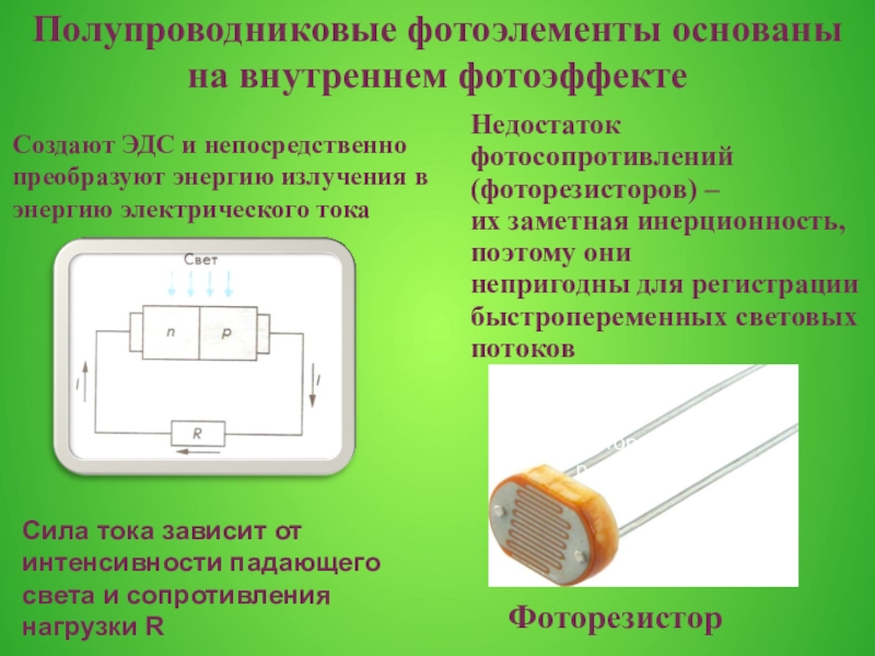 Фотоэлементы и их применение ФоторезисторСоздают ЭДС и непосредственно преобразуют энергию излучения в энергию электрического токаСила ФоторезисторСоздают ЭДС и непосредственно преобразуют энергию излучения в энергию электрического токаСила тока зависит от интенсивности падающего света