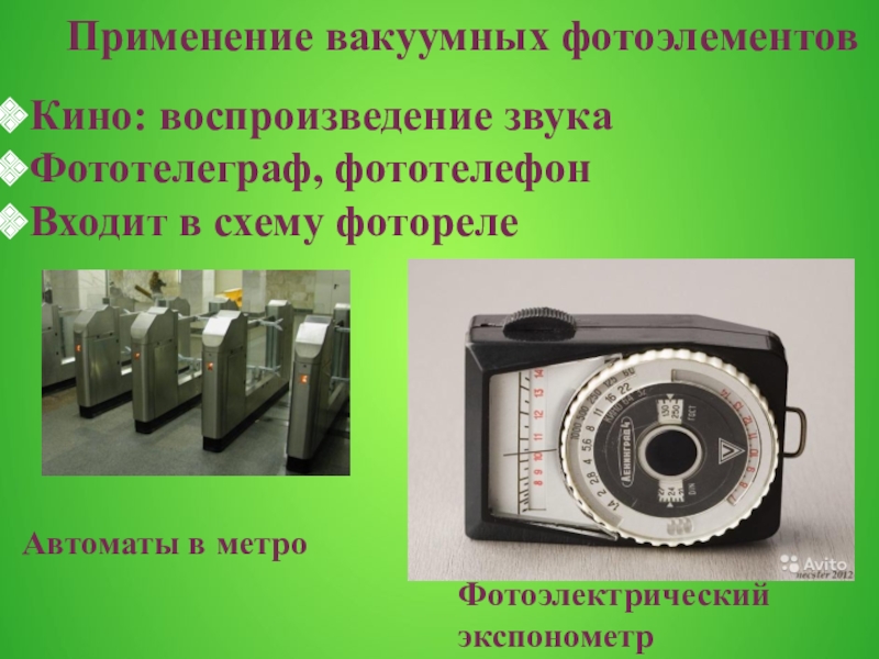 Фотоэлементы и их применение Кино: воспроизведение звукаФототелеграф, фототелефонВходит в схему фотореле Применение вакуумных фотоэлементов Фотоэлектрический экспонометрАвтоматы в метро Кино: воспроизведение звукаФототелеграф, фототелефонВходит в схему фотореле Применение вакуумных фотоэлементов Фотоэлектрический экспонометрАвтоматы в метро