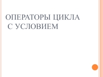 Презентация по информатике на тему Операторы цикла с условием